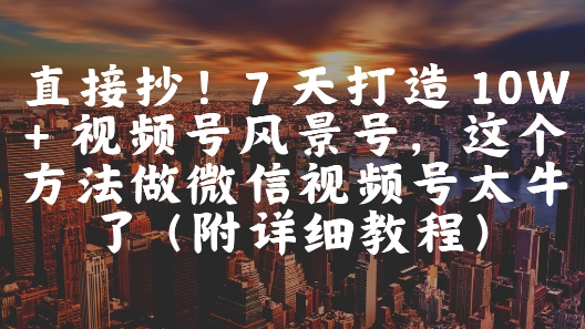 直接抄！7 天打造 10W + 视频号风景号，这个方法做微信视频号太牛了(附详细教程)-优创项目网