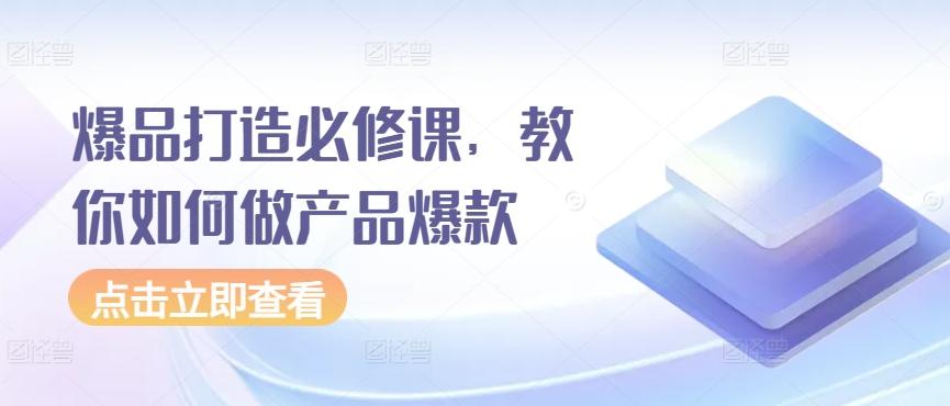 爆品打造必修课，教你如何做产品爆款-优创项目网