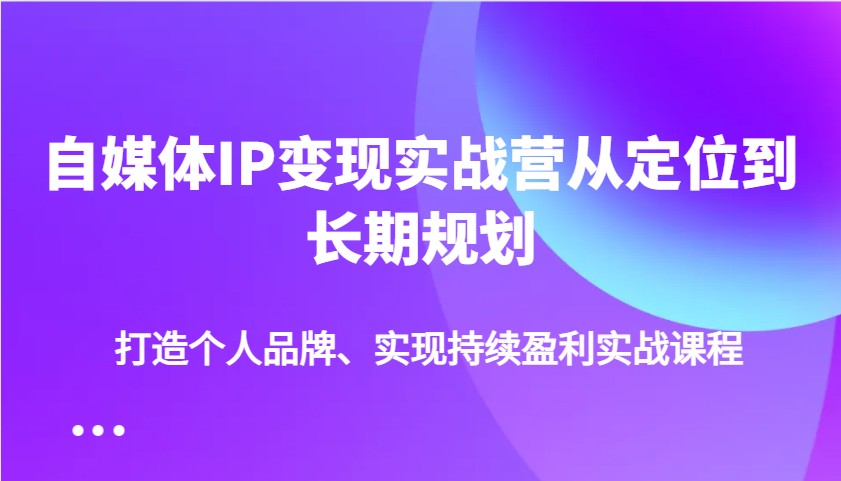 自媒体IP变现实战营从定位到长期规划，打造个人品牌、实现持续盈利实战课程-优创项目网