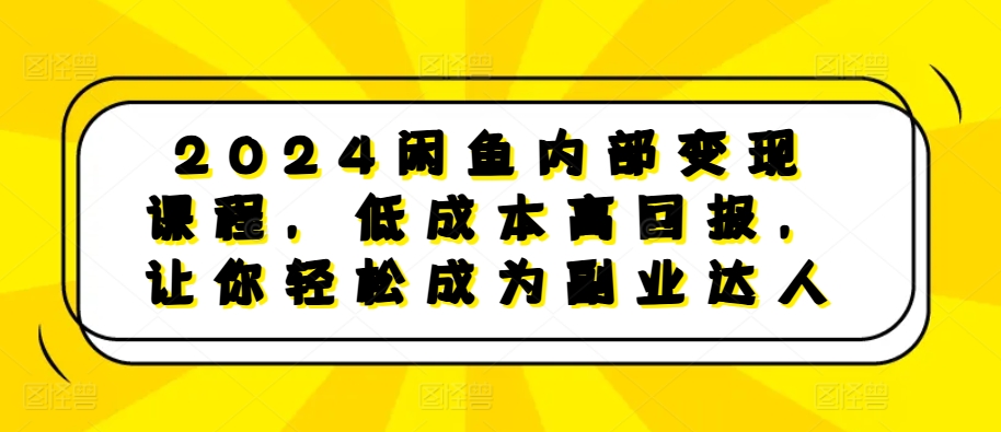 2024闲鱼内部变现课程，低成本高回报，让你轻松成为副业达人-优创项目网