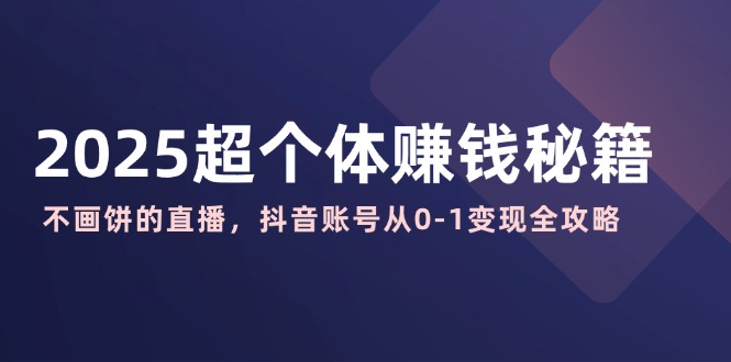 2025超个体赚钱秘籍：不画饼的直播，抖音账号从0-1变现全攻略-优创项目网