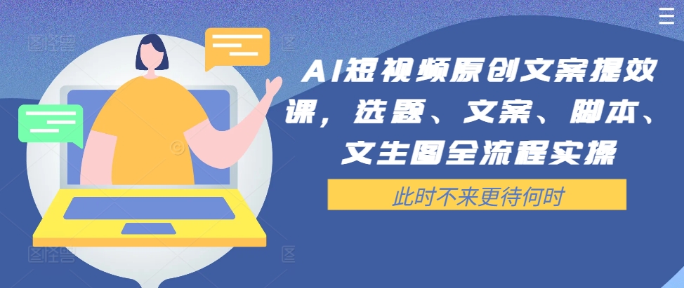 AI短视频原创文案提效课，选题、文案、脚本、文生图全流程实操-优创项目网