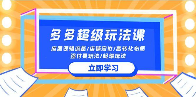 (10011期)2024多多 超级玩法课 流量底层逻辑/店铺定位/高转化布局/强付费/起爆玩法-优创项目网