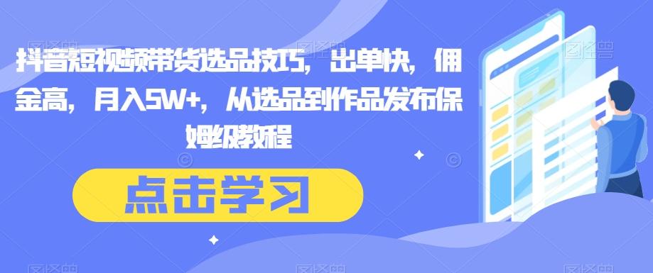 抖音短视频带货选品技巧，出单快，佣金高，月入5W+，从选品到作品发布保姆级教程-优创项目网