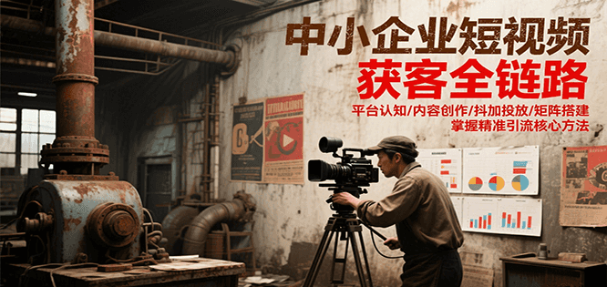 中小企业短视频获客全链路，平台认知/内容创作/抖加投放/矩阵搭建，精准引流核心方法-优创项目网