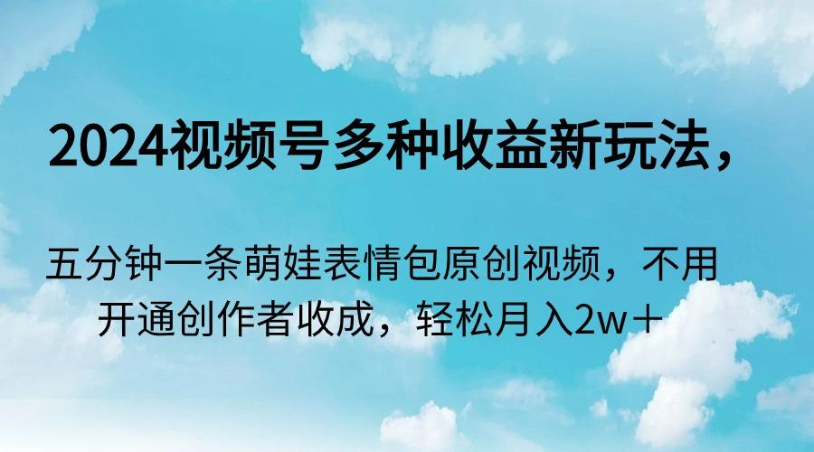 2024视频号多种收益新玩法，五分钟一条萌娃表情包原创视频，不用开通创…-优创项目网