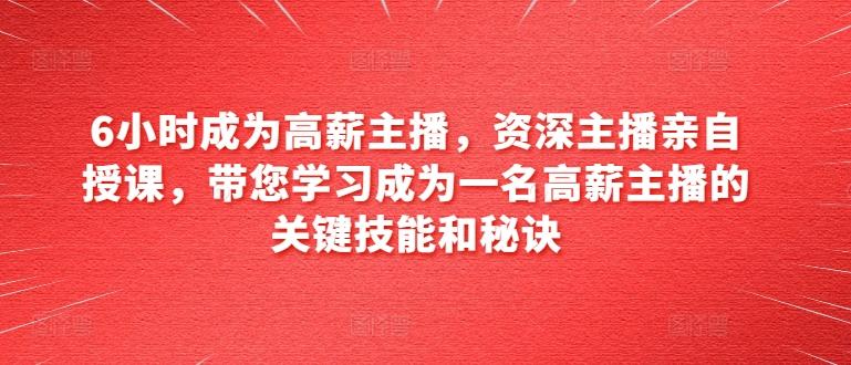 6小时成为高薪主播，资深主播亲自授课，带您学习成为一名高薪主播的关键技能和秘诀-优创项目网