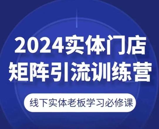 2024实体门店矩阵引流训练营，线下实体老板学习必修课-优创项目网