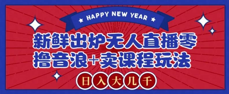 2024最新无人直播零撸音浪+卖课程玩法，日入大几千不是梦【揭秘】-优创项目网