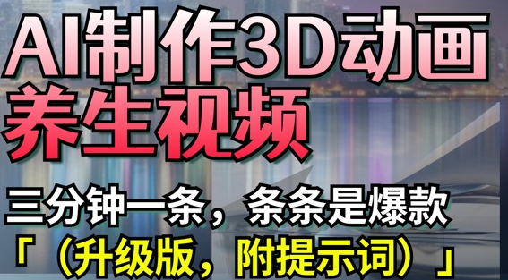 AI制作3D动画养生视频，三分钟一条，条条是爆款(升级版，附提示词)-优创项目网