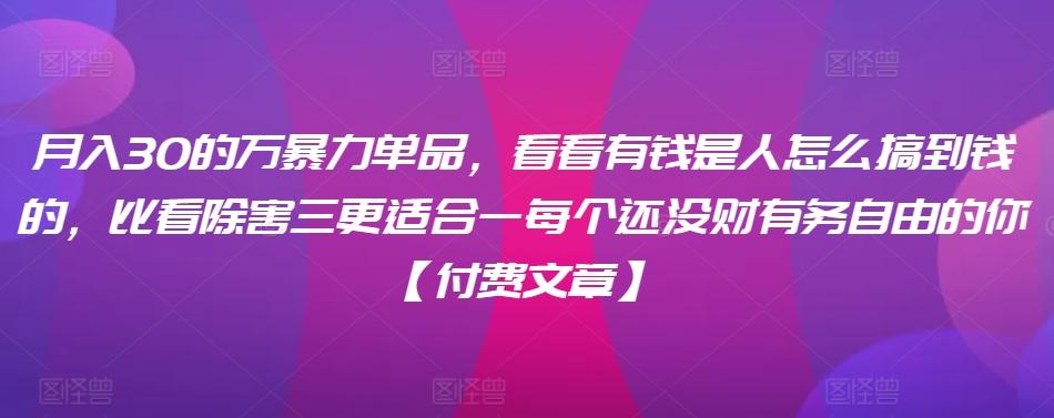 ​月入30‮的万‬暴力单品，​‮看看‬有钱‮是人‬怎么搞到钱的，比看除‮害三‬更适合‮一每‬个还没‮财有‬务自由的你【付费文章】-优创项目网