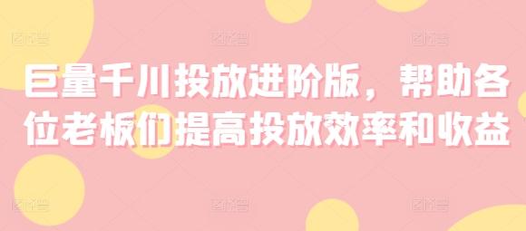 巨量千川投放进阶版，帮助各位老板们提高投放效率和收益-优创项目网