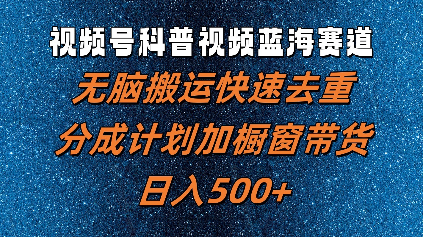 视频号科普视频蓝海赛道，无脑搬运快速去重，分成计划加橱窗带货，日入500+-优创项目网