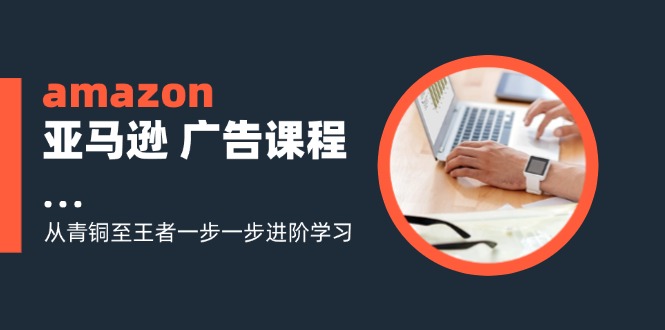 amazon亚马逊 广告课程：从青铜至王者一步一步进阶学习(16节-优创项目网