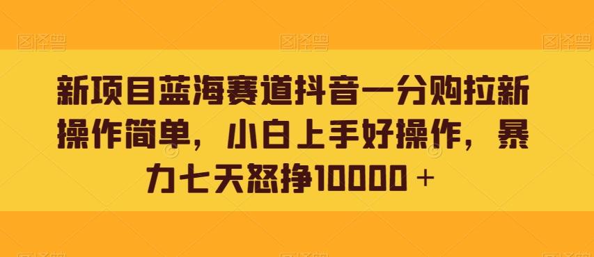 新项目蓝海赛道抖音一分购拉新操作简单，小白上手好操作，暴力七天怒挣10000＋-优创项目网