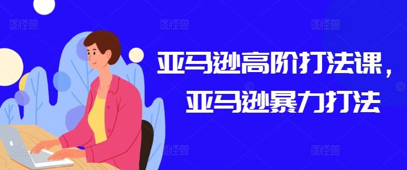 亚马逊高阶打法课，亚马逊暴力打法-优创项目网