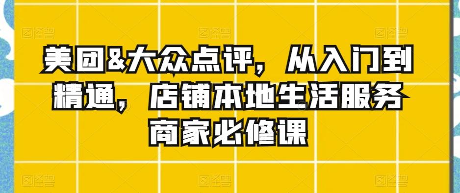 美团&大众点评，从入门到精通，店铺本地生活服务商家必修课-优创项目网