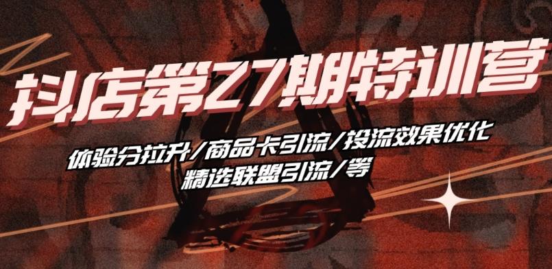 抖音小店·第27期特训营 体验分拉升/商品卡引流/投流效果优化/精选联盟引流/等-优创项目网