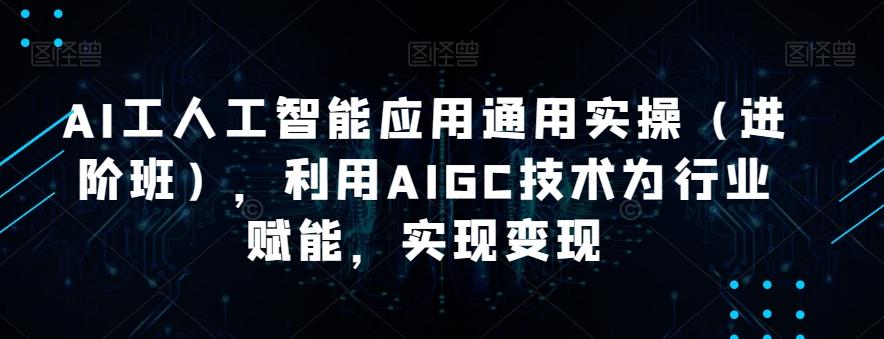AI工人工智能应用通用实操（进阶班），利用AIGC技术为行业赋能，实现变现-优创项目网
