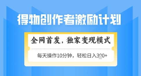得物创作者激励，独家变现模式，轻松上手，日入3张+可矩阵，可放大【揭秘】-优创项目网