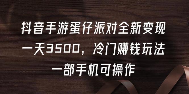 (9823期)抖音手游蛋仔派对全新变现，一天3500，冷门赚钱玩法，一部手机可操作-优创项目网