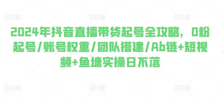 2024年抖音直播带货起号全攻略，0粉起号/账号权重/团队搭建/Ab链+短视频+鱼塘实操日不落-优创项目网