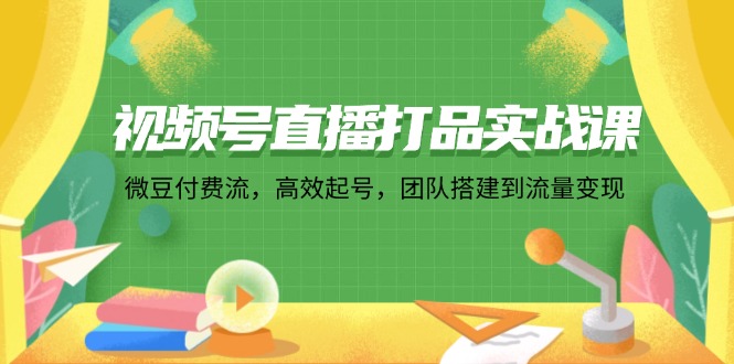 视频号直播打品实战课：微 豆 付 费 流，高效起号，团队搭建到流量变现-优创项目网