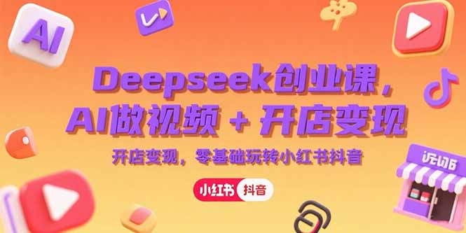 Deepseek创业课，AI做视频+开店变现，零基础玩转小红书抖音-优创项目网