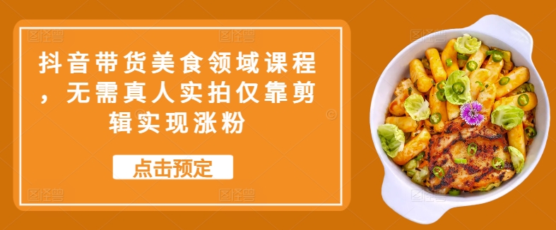 抖音带货美食领域课程，无需真人实拍仅靠剪辑实现涨粉-优创项目网
