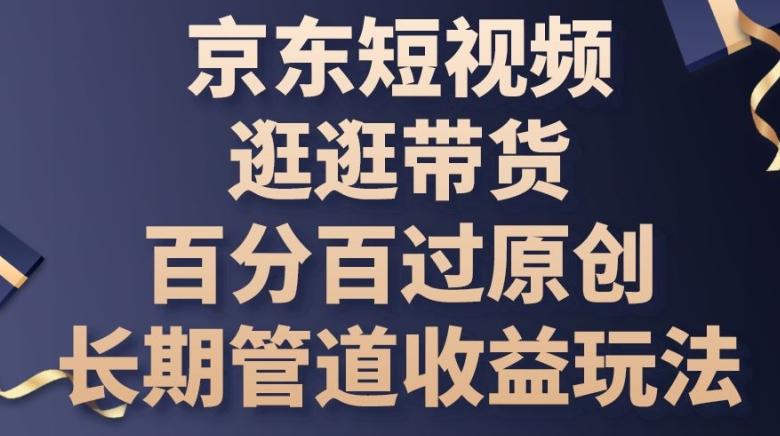 京东短视频逛逛带货百分百过原创，长期管道收益玩法【揭秘】-优创项目网