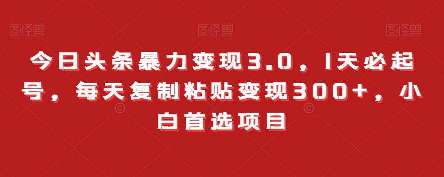 今日头条暴力变现3.0，1天必起号，每天复制粘贴变现300+，小白首选项目-优创项目网