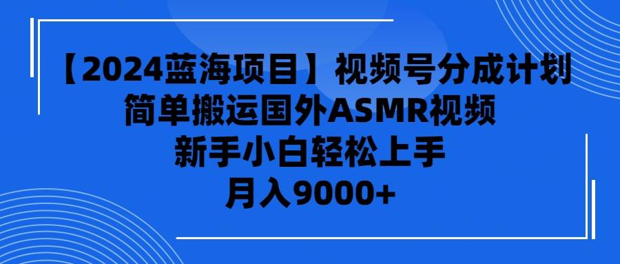 (9743期)【2024蓝海项目】视频号分成计划，无脑搬运国外ASMR视频，新手小白轻松...-优创项目网