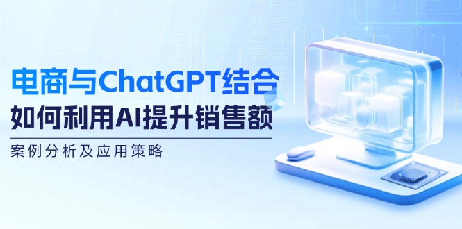 电商与ChatGPT结合：如何利用AI提升销售额，案例分析及应用策略-优创项目网
