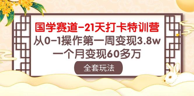 国学 赛道-21天打卡特训营：从0-1操作第一周变现3.8w，一个月变现60多万-优创项目网