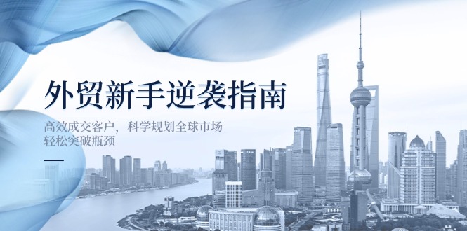 外贸新手逆袭指南：高效成交客户，科学规划全球市场，轻松突破瓶颈-优创项目网