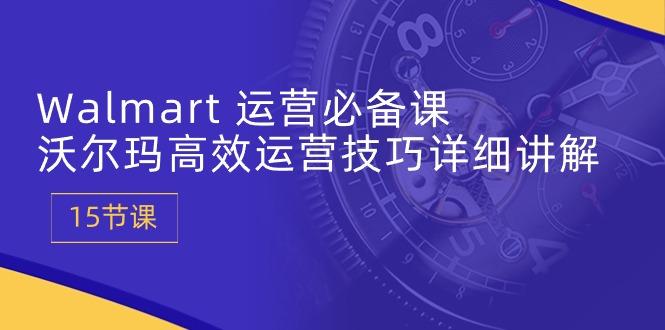 Walmart 运营必备课：沃尔玛高效运营技巧详细讲解 (15节课-优创项目网
