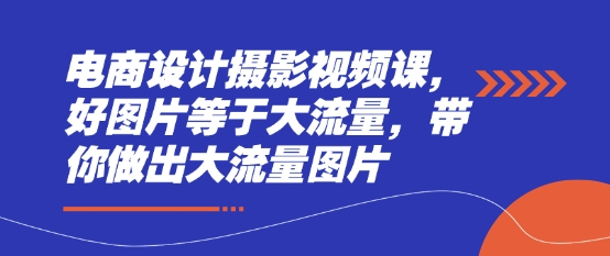 电商设计摄影视频课，好图片等于大流量，带你做出大流量图片-优创项目网