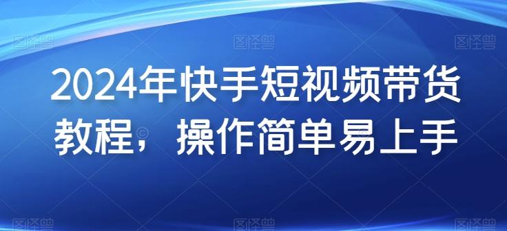 2024年快手短视频带货教程，操作简单易上手-优创项目网