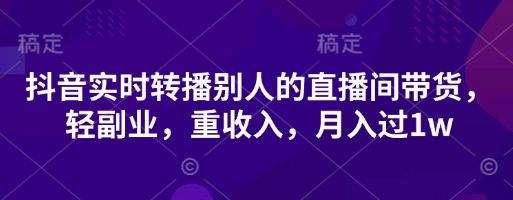抖音实时转播别人的直播间带货，轻副业，重收入，月入过1w-优创项目网