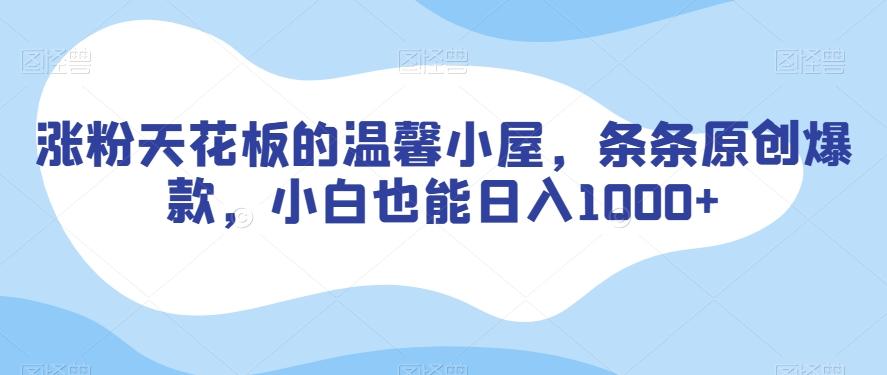 涨粉天花板的温馨小屋，条条原创爆款，小白也能日入1000+【揭秘】-优创项目网