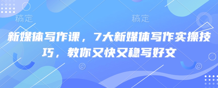 新媒体写作课，7大新媒体写作实操技巧，教你又快又稳写好文-优创项目网