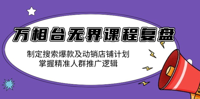 万相台无界课程复盘：制定搜索爆款及动销店铺计划，掌握精准人群推广逻辑-优创项目网