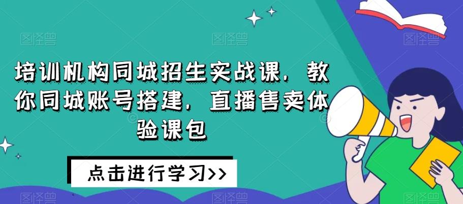 培训机构同城招生实战课，教你同城账号搭建，直播售卖体验课包-优创项目网