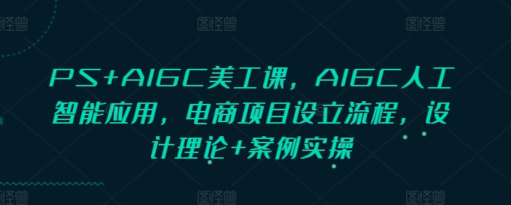 PS+AIGC美工课，AIGC人工智能应用，电商项目设立流程，设计理论+案例实操-优创项目网