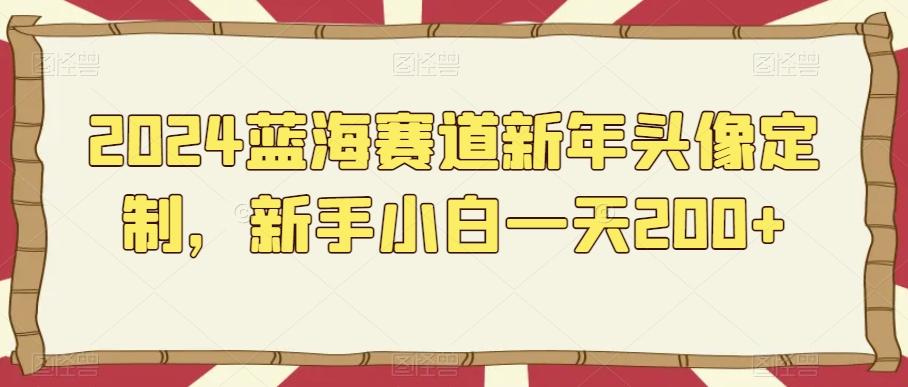 2024蓝海赛道新年头像定制，新手小白一天200+-优创项目网