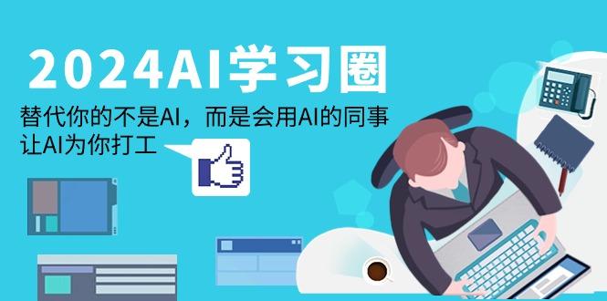 (9494期)2024-AI-学习圈：替代你的不是AI，而是会用AI的同事，让AI为你打工-优创项目网