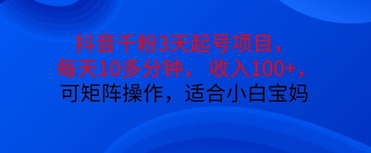抖音干粉3天起号项目，每天10多分钟，收入100+，可矩阵操作，适合小白宝妈-优创项目网