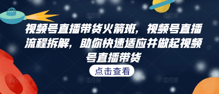 视频号直播带货火箭班，​视频号直播流程拆解，助你快速适应并做起视频号直播带货-优创项目网