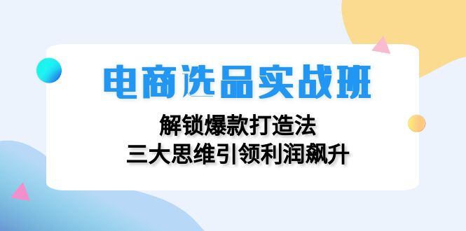 电商选品实战班：解锁爆款打造法，三大思维引领利润飙升-优创项目网