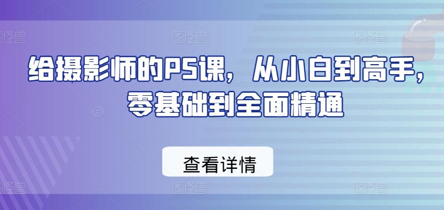 给摄影师的PS课，从小白到高手，零基础到全面精通-优创项目网